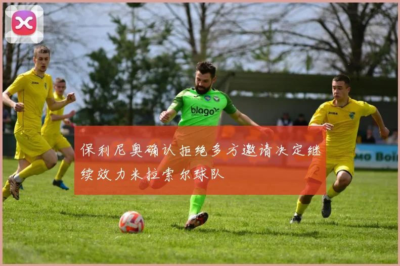保利尼奥确认拒绝多方邀请决定继续效力米拉索尔球队