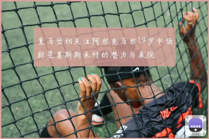 皇马密切关注阿尔克马尔19岁中场新星基斯斯米特的潜力与表现