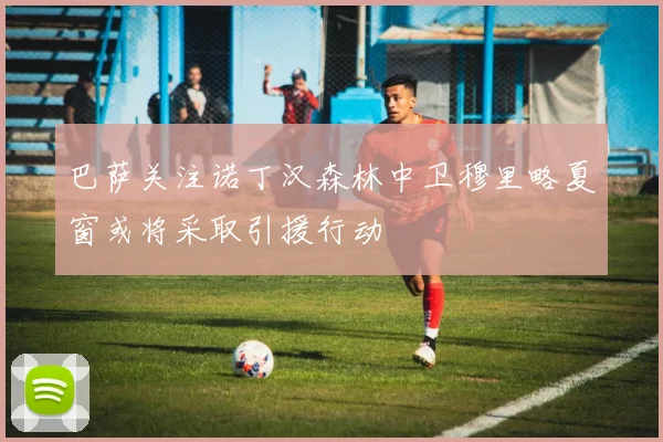 巴萨关注诺丁汉森林中卫穆里略夏窗或将采取引援行动