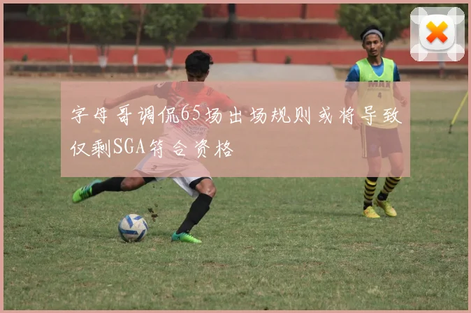 字母哥调侃65场出场规则或将导致仅剩SGA符合资格