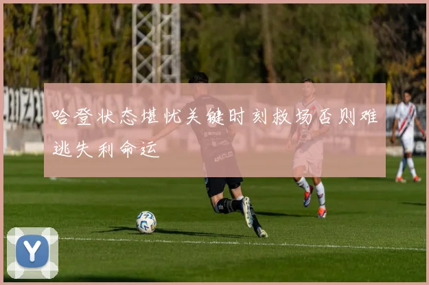 哈登状态堪忧关键时刻救场否则难逃失利命运