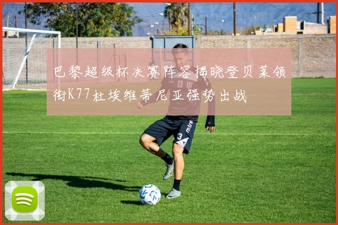 巴黎超级杯决赛阵容揭晓登贝莱领衔K77杜埃维蒂尼亚强势出战