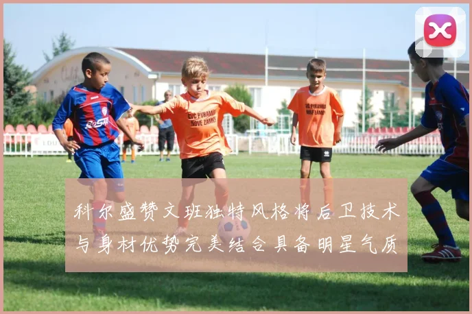 科尔盛赞文班独特风格将后卫技术与身材优势完美结合具备明星气质与球队形象