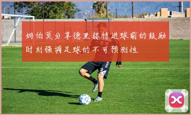 姆伯莫分享德里赫特进球前的鼓励时刻强调足球的不可预测性