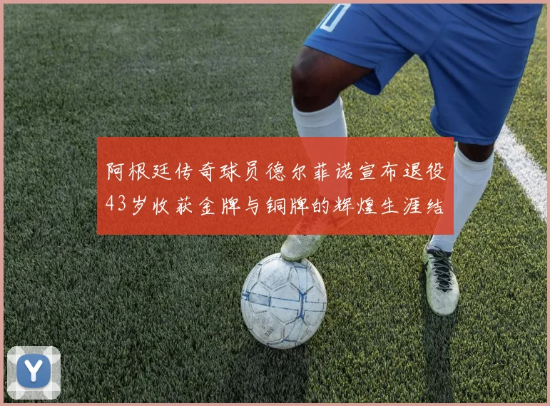 阿根廷传奇球员德尔菲诺宣布退役43岁收获金牌与铜牌的辉煌生涯结束