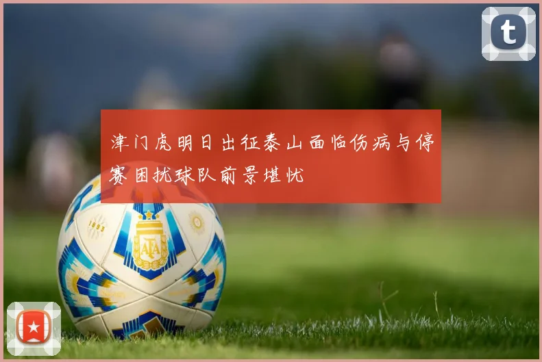 津门虎明日出征泰山面临伤病与停赛困扰球队前景堪忧