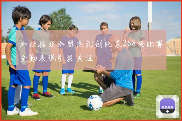 加拉格尔加盟热刺创纪录268场比赛全勤表现引发关注