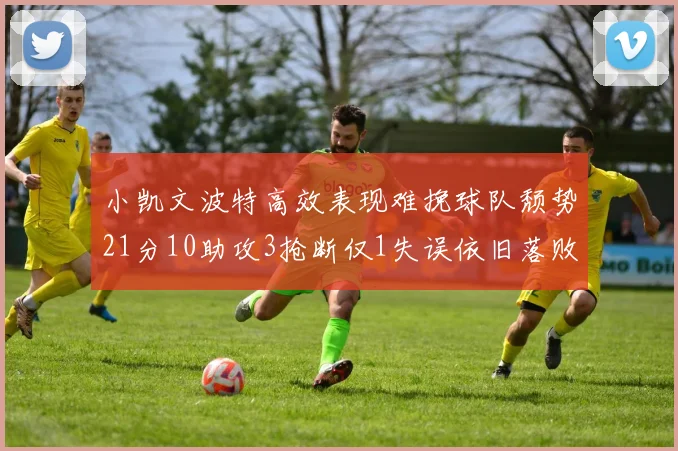 小凯文波特高效表现难挽球队颓势21分10助攻3抢断仅1失误依旧落败