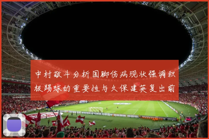 中村敬斗分析国脚伤病现状强调积极踢球的重要性与久保建英复出前景
