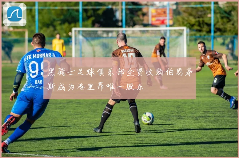 黑骑士足球俱乐部全资收购伯恩茅斯成为洛里昂唯一股东