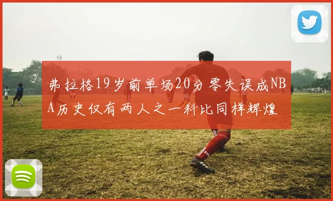 弗拉格19岁前单场20分零失误成NBA历史仅有两人之一科比同样辉煌