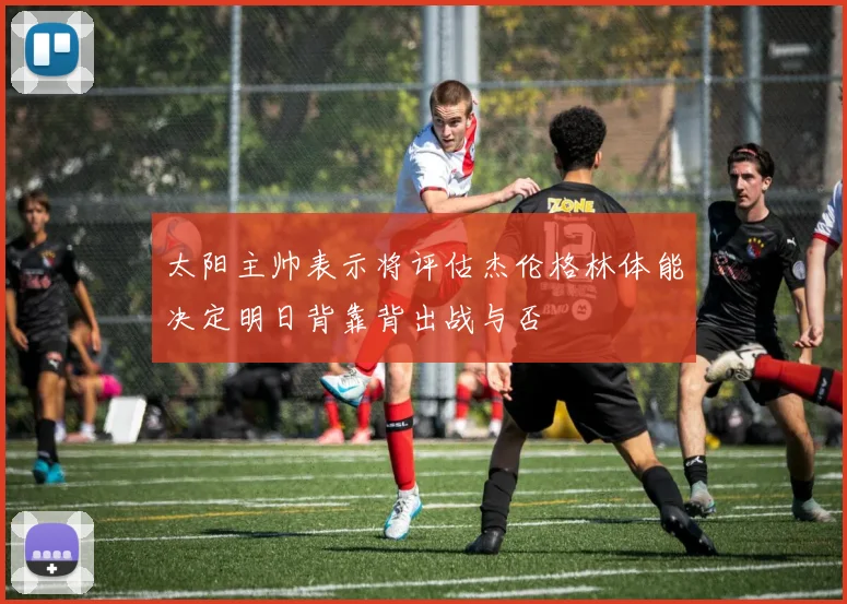 太阳主帅表示将评估杰伦格林体能决定明日背靠背出战与否