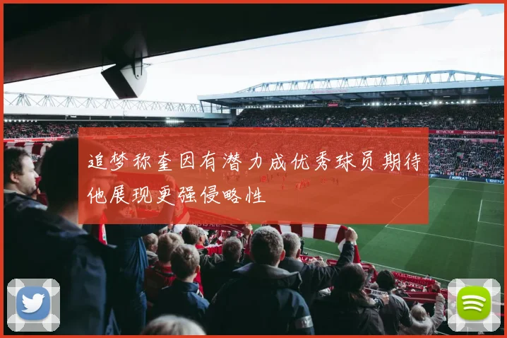 追梦称奎因有潜力成优秀球员期待他展现更强侵略性