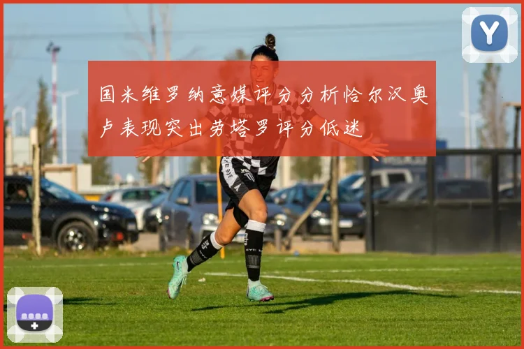 国米维罗纳意媒评分分析恰尔汉奥卢表现突出劳塔罗评分低迷