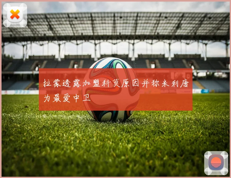 拉蒙透露加盟科莫原因并称米利唐为最爱中卫