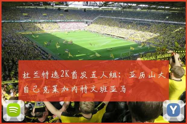 杜兰特选2K首发五人组：亚历山大自己克莱加内特文班亚马